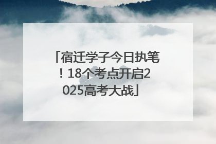 宿迁学子今日执笔！18个考点开启2025高考大战