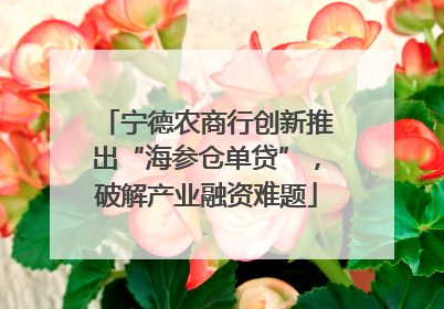 宁德农商行创新推出“海参仓单贷”，破解产业融资难题