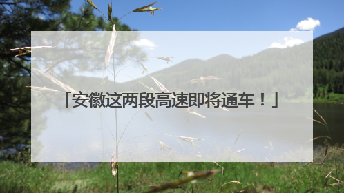 安徽这两段高速即将通车！