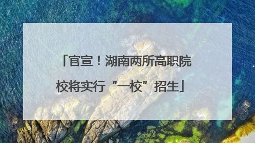 官宣！湖南两所高职院校将实行“一校”招生