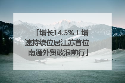 增长14.5%！增速持续位居江苏首位 南通外贸破浪前行