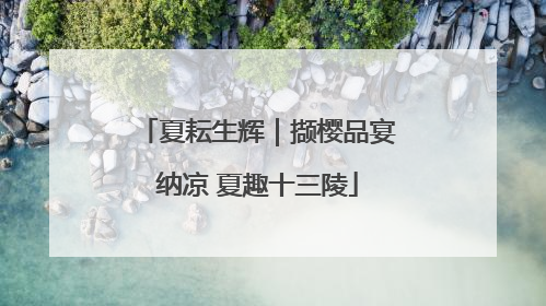 夏耘生辉｜撷樱品宴纳凉 夏趣十三陵