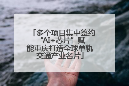 多个项目集中签约 “AI+芯片”赋能重庆打造全球单轨交通产业名片