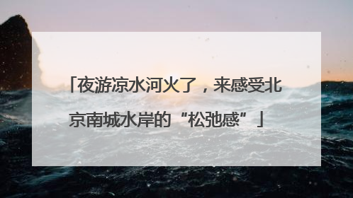 夜游凉水河火了，来感受北京南城水岸的“松弛感”