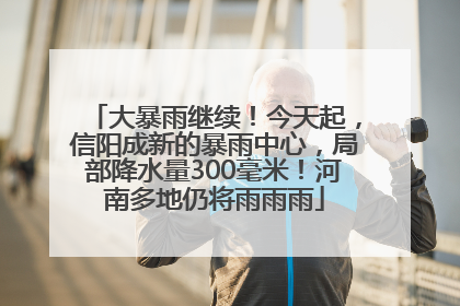大暴雨继续！今天起，信阳成新的暴雨中心，局部降水量300毫米！河南多地仍将雨雨雨