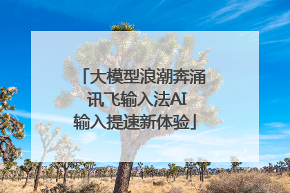大模型浪潮奔涌 讯飞输入法AI输入提速新体验