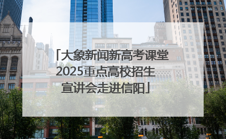 大象新闻新高考课堂2025重点高校招生宣讲会走进信阳