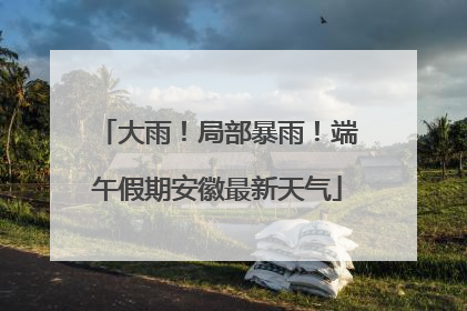 大雨！局部暴雨！端午假期安徽最新天气