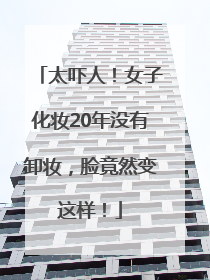 太吓人！女子化妆20年没有卸妆，脸竟然变这样！