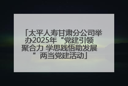 太平人寿甘肃分公司举办2025年“党建引领聚合力 学思践悟助发展”两当党建活动