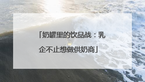 奶罐里的饮品战：乳企不止想做供奶商