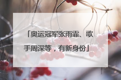 奥运冠军张雨霏、歌手周深等，有新身份