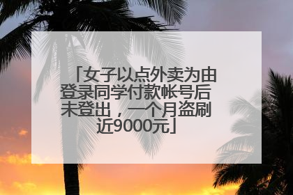 女子以点外卖为由登录同学付款帐号后未登出，一个月盗刷近9000元