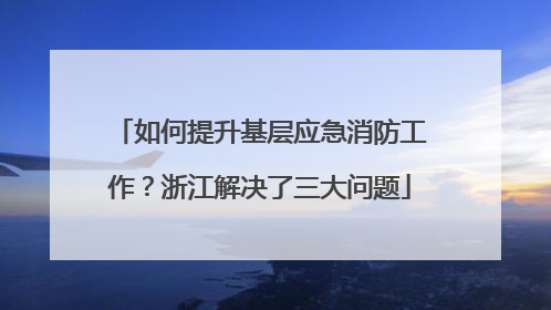 如何提升基层应急消防工作？浙江解决了三大问题