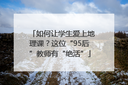 如何让学生爱上地理课？这位“95后”教师有“绝活”
