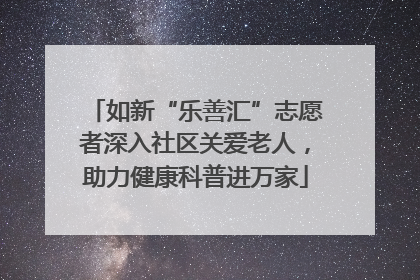 如新“乐善汇”志愿者深入社区关爱老人，助力健康科普进万家
