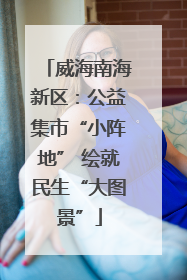 威海南海新区：公益集市“小阵地” 绘就民生“大图景”