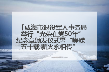 威海市退役军人事务局举行“光荣在党50年”纪念章颁发仪式暨“峥嵘五十载·薪火永相传” 主题党日活动
