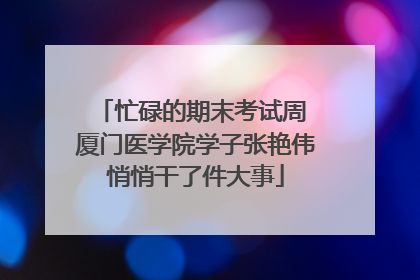 忙碌的期末考试周 厦门医学院学子张艳伟悄悄干了件大事