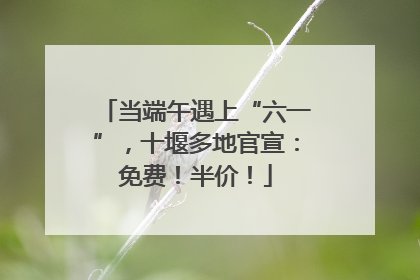 当端午遇上“六一”，十堰多地官宣：免费！半价！