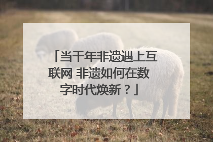 当千年非遗遇上互联网 非遗如何在数字时代焕新？