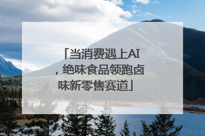 当消费遇上AI，绝味食品领跑卤味新零售赛道