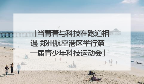 当青春与科技在跑道相遇 郑州航空港区举行第一届青少年科技运动会