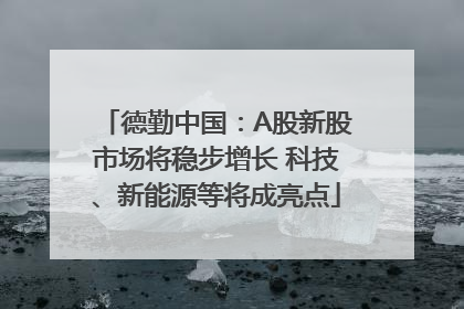 德勤中国：A股新股市场将稳步增长 科技、新能源等将成亮点