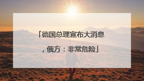 德国总理宣布大消息，俄方：非常危险