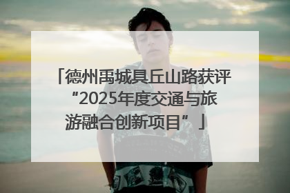 德州禹城具丘山路获评“2025年度交通与旅游融合创新项目”