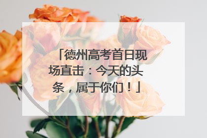 德州高考首日现场直击：今天的头条，属于你们！