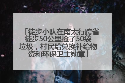 徒步小队在南太行跨省徒步50公里捡了50袋垃圾，村民给兑换补给物资和环保卫士勋章