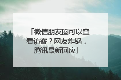 微信朋友圈可以查看访客？网友炸锅，腾讯最新回应