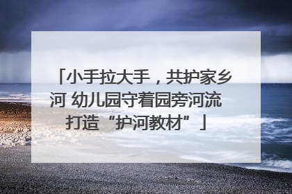 小手拉大手，共护家乡河 幼儿园守着园旁河流打造“护河教材”