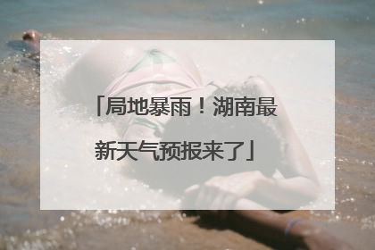 局地暴雨！湖南最新天气预报来了