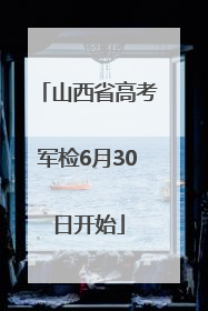 山西省高考军检6月30日开始
