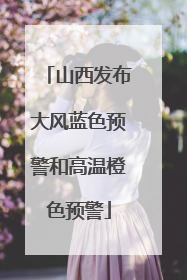 山西发布大风蓝色预警和高温橙色预警