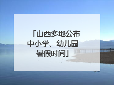 山西多地公布中小学、幼儿园暑假时间