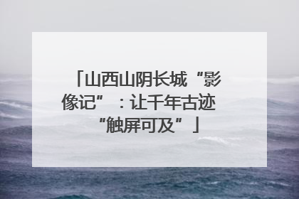 山西山阴长城“影像记”：让千年古迹“触屏可及”