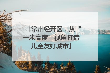 常州经开区：从“一米高度”视角打造儿童友好城市