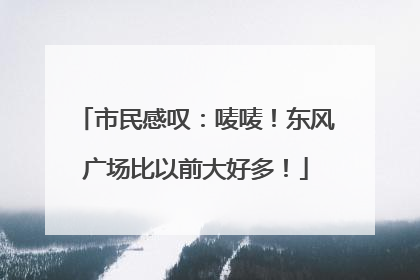 市民感叹：唛唛！东风广场比以前大好多！