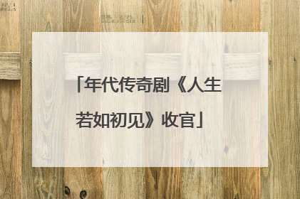 年代传奇剧《人生若如初见》收官