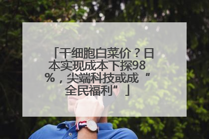 干细胞白菜价？日本实现成本下探98%，尖端科技或成“全民福利”