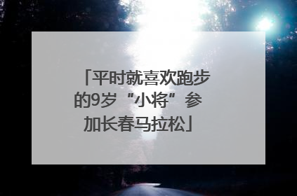 平时就喜欢跑步的9岁“小将”参加长春马拉松