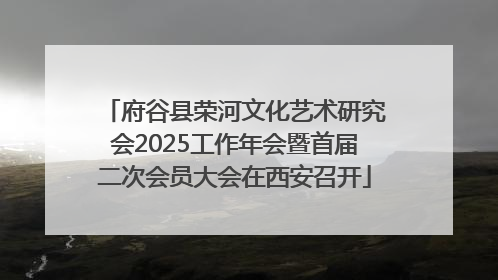 府谷县荣河文化艺术研究会2025工作年会暨首届二次会员大会在西安召开