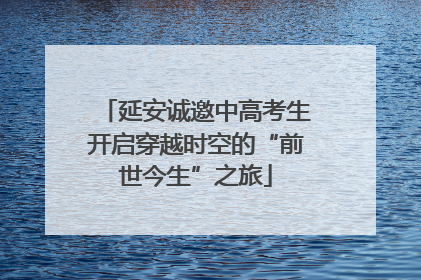 延安诚邀中高考生开启穿越时空的“前世今生”之旅