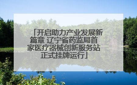 开启助力产业发展新篇章 辽宁省药监局首家医疗器械创新服务站正式挂牌运行