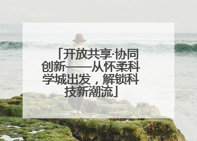 开放共享·协同创新——从怀柔科学城出发，解锁科技新潮流