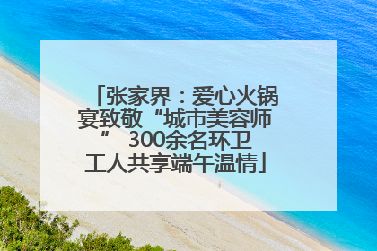 张家界：爱心火锅宴致敬“城市美容师” 300余名环卫工人共享端午温情