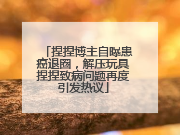 捏捏博主自曝患癌退圈，解压玩具捏捏致病问题再度引发热议
